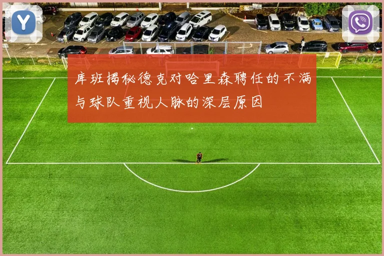 库班揭秘德克对哈里森聘任的不满与球队重视人脉的深层原因