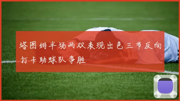 塔图姆半场两双表现出色三节反向打卡助球队争胜