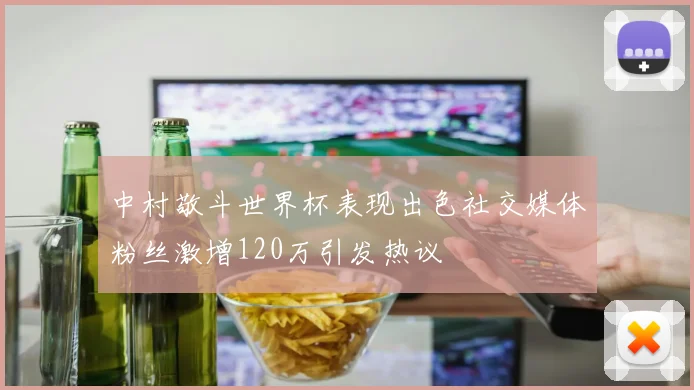 中村敬斗世界杯表现出色社交媒体粉丝激增120万引发热议