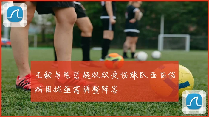 王毅与陈哲超双双受伤球队面临伤病困扰亟需调整阵容