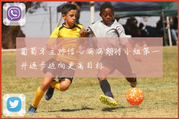 葡萄牙主帅信心满满期待小组第一并逐步迈向更高目标