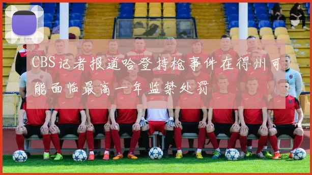 CBS记者报道哈登持枪事件在得州可能面临最高一年监禁处罚