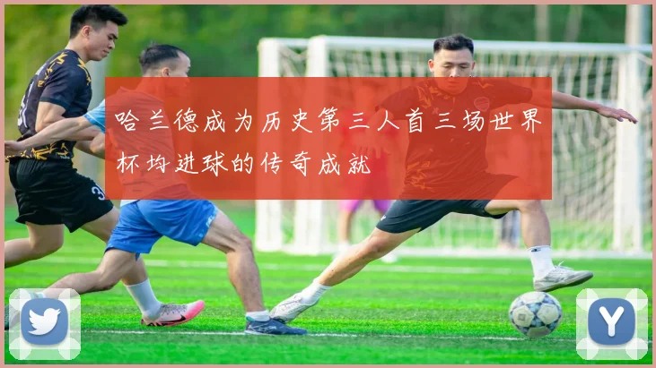 哈兰德成为历史第三人首三场世界杯均进球的传奇成就