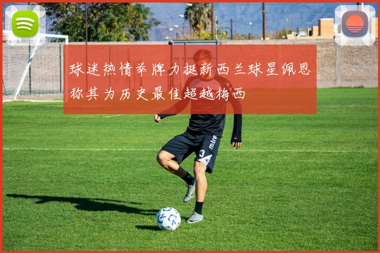 球迷热情举牌力挺新西兰球星佩恩称其为历史最佳超越梅西