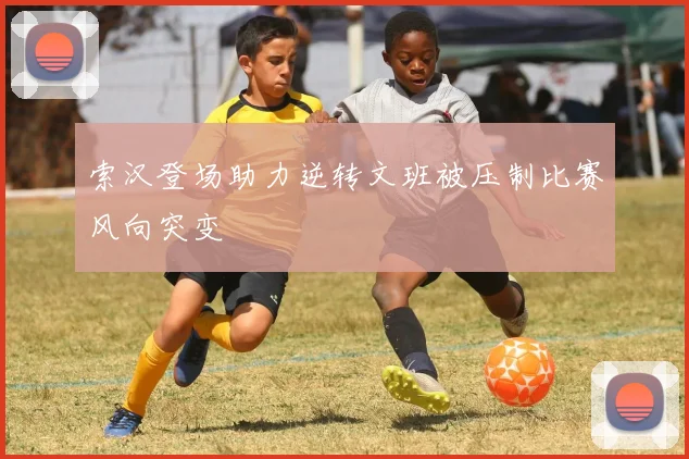 索汉登场助力逆转文班被压制比赛风向突变