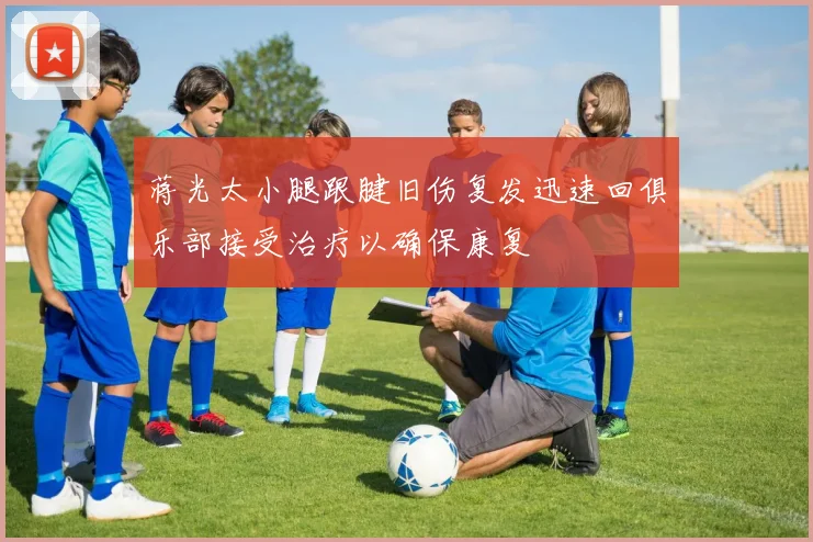蒋光太小腿跟腱旧伤复发迅速回俱乐部接受治疗以确保康复