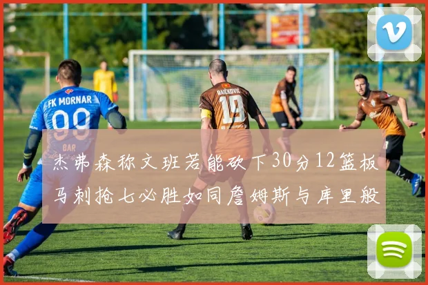 杰弗森称文班若能砍下30分12篮板马刺抢七必胜如同詹姆斯与库里般出色