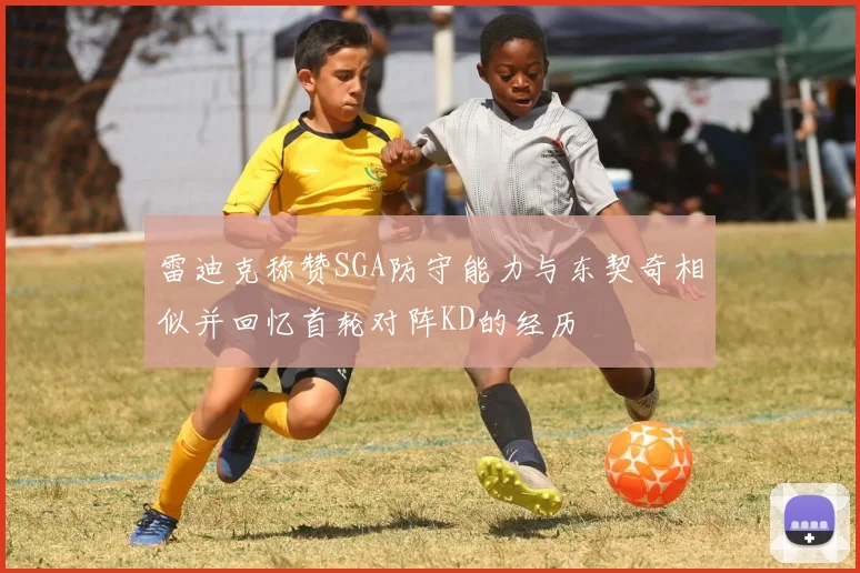 雷迪克称赞SGA防守能力与东契奇相似并回忆首轮对阵KD的经历