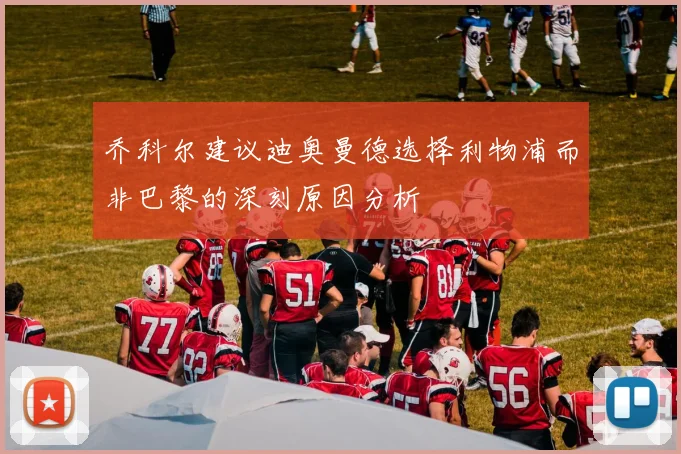 乔科尔建议迪奥曼德选择利物浦而非巴黎的深刻原因分析