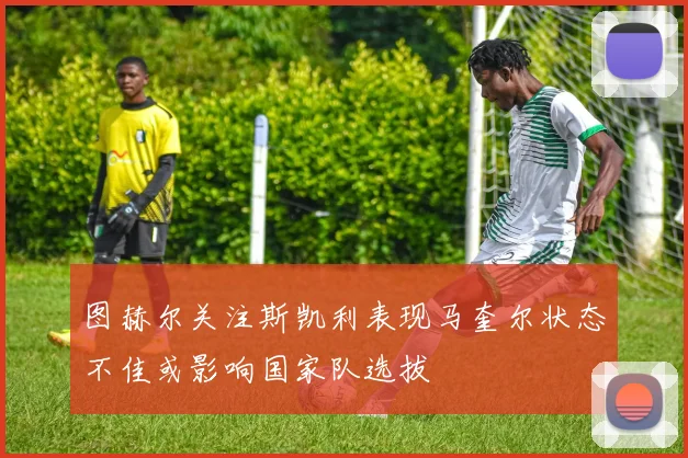 图赫尔关注斯凯利表现马奎尔状态不佳或影响国家队选拔