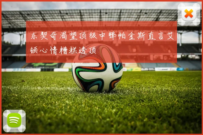 东契奇渴望顶级中锋帕金斯直言艾顿心情糟糕透顶