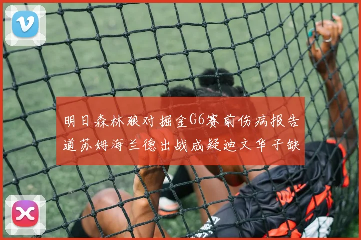 明日森林狼对掘金G6赛前伤病报告道苏姆海兰德出战成疑迪文华子缺阵