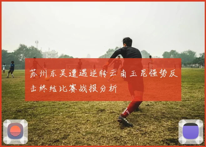 苏州东吴遭遇逆转云南玉昆强势反击终结比赛战报分析