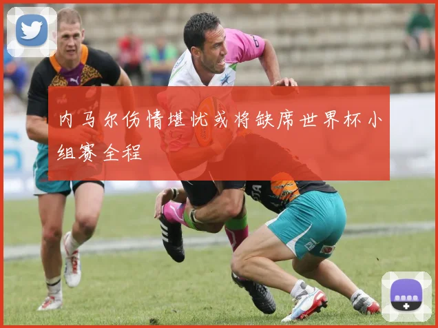 内马尔伤情堪忧或将缺席世界杯小组赛全程
