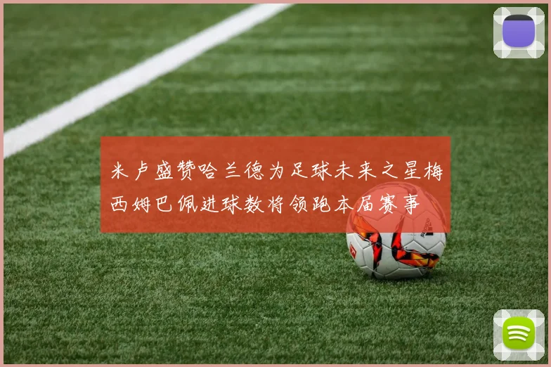 米卢盛赞哈兰德为足球未来之星梅西姆巴佩进球数将领跑本届赛事
