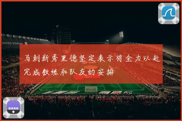 马刺新秀里德坚定表示将全力以赴完成教练和队友的安排