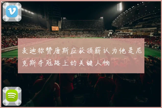 麦迪称赞唐斯应获顶薪认为他是尼克斯夺冠路上的关键人物