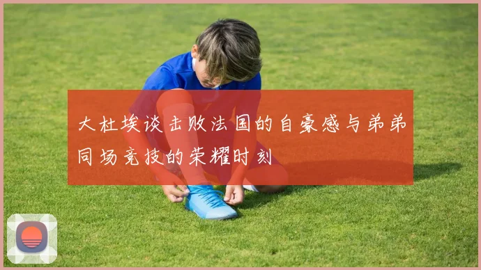 大杜埃谈击败法国的自豪感与弟弟同场竞技的荣耀时刻