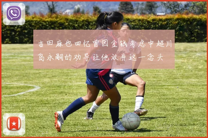 吉田麻也回忆曾因金钱考虑中超川岛永嗣的劝导让他放弃这一念头