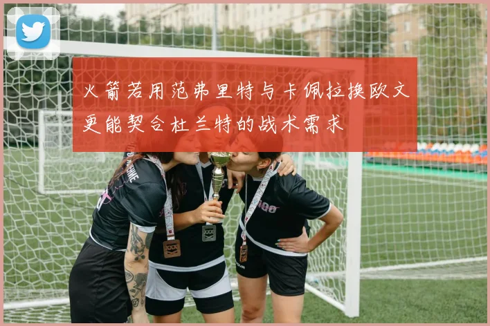 火箭若用范弗里特与卡佩拉换欧文更能契合杜兰特的战术需求