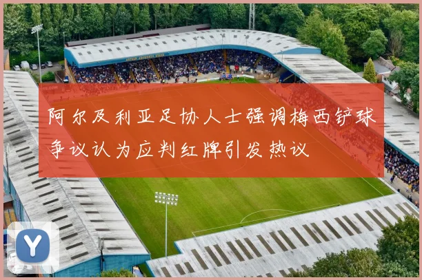 阿尔及利亚足协人士强调梅西铲球争议认为应判红牌引发热议