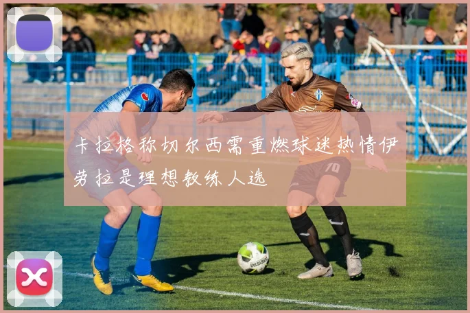 卡拉格称切尔西需重燃球迷热情伊劳拉是理想教练人选