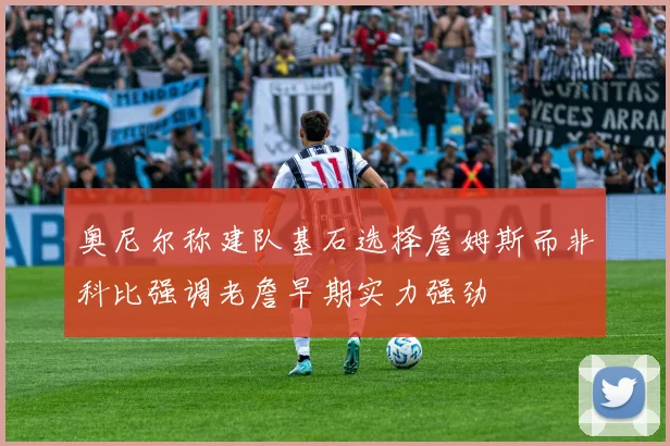 奥尼尔称建队基石选择詹姆斯而非科比强调老詹早期实力强劲